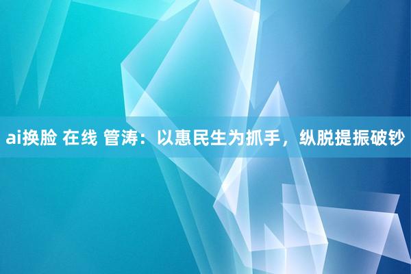 ai换脸 在线 管涛：以惠民生为抓手，纵脱提振破钞