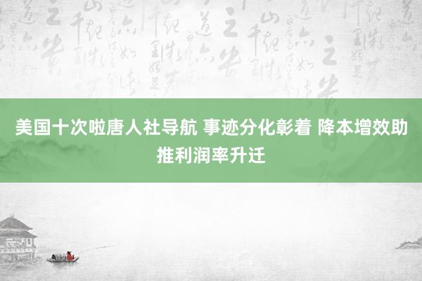 美国十次啦唐人社导航 事迹分化彰着 降本增效助推利润率升迁