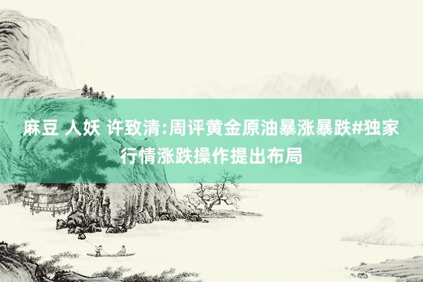 麻豆 人妖 许致清:周评黄金原油暴涨暴跌#独家行情涨跌操作提出布局