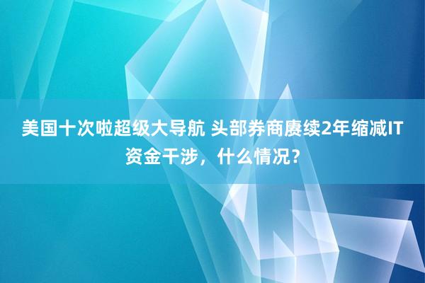 美国十次啦超级大导航 头部券商赓续2年缩减IT资金干涉，什么情况？
