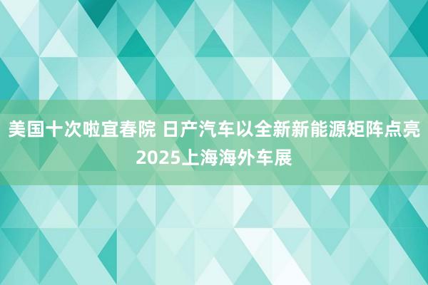 美国十次啦宜春院 日产汽车以全新新能源矩阵点亮2025上海海外车展