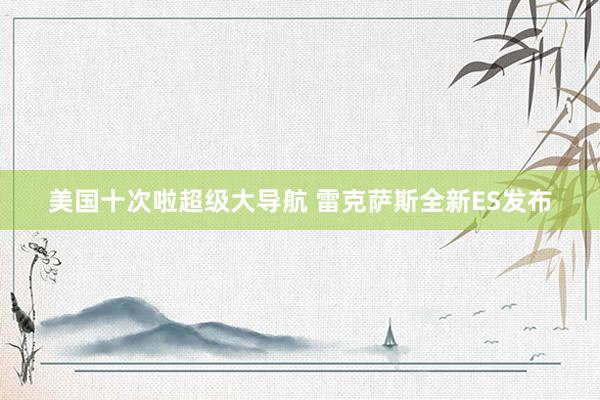 美国十次啦超级大导航 雷克萨斯全新ES发布