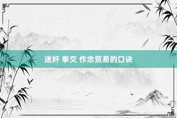 迷奸 拳交 作念贸易的口诀