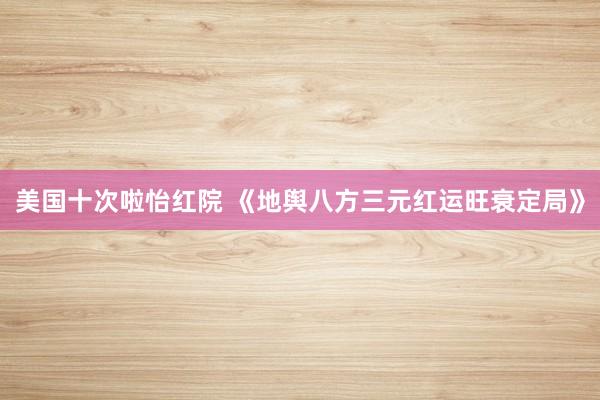 美国十次啦怡红院 《地舆八方三元红运旺衰定局》