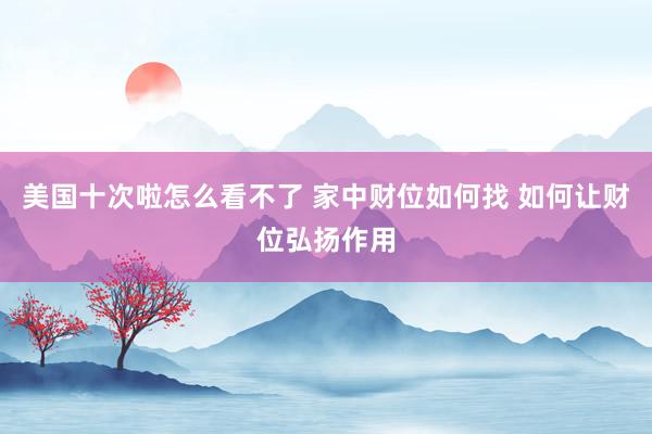 美国十次啦怎么看不了 家中财位如何找 如何让财位弘扬作用