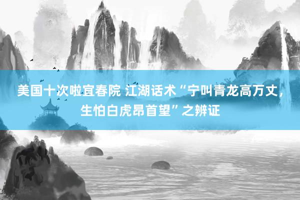 美国十次啦宜春院 江湖话术“宁叫青龙高万丈，生怕白虎昂首望”之辨证