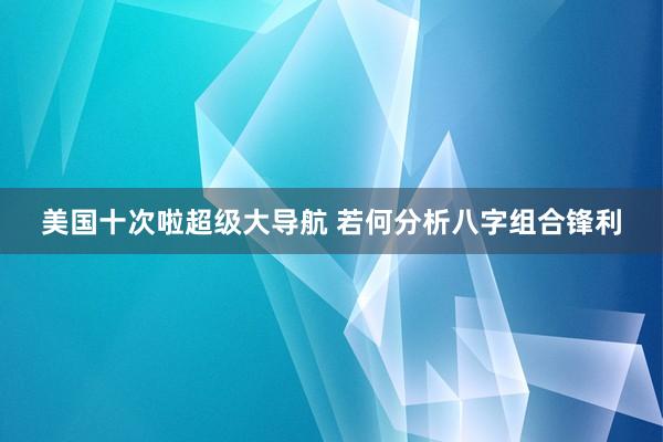 美国十次啦超级大导航 若何分析八字组合锋利