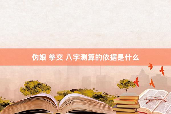 伪娘 拳交 八字测算的依据是什么