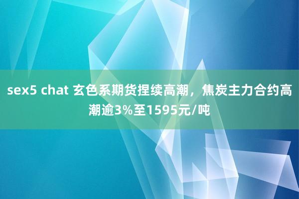 sex5 chat 玄色系期货捏续高潮，焦炭主力合约高潮逾3%至1595元/吨