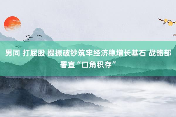 男同 打屁股 提振破钞筑牢经济稳增长基石 战略部署宜“口角积存”