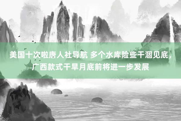 美国十次啦唐人社导航 多个水库险些干涸见底，广西款式干旱月底前将进一步发展