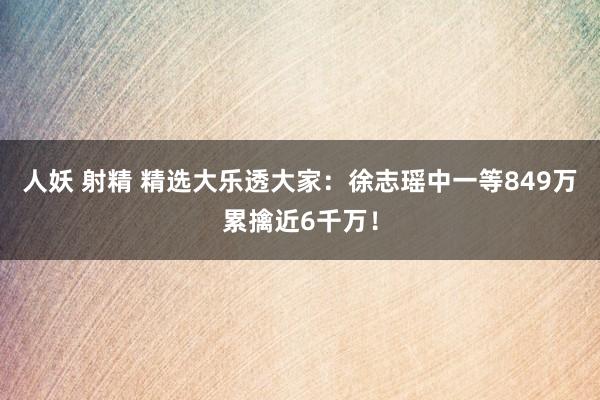 人妖 射精 精选大乐透大家：徐志瑶中一等849万累擒近6千万！