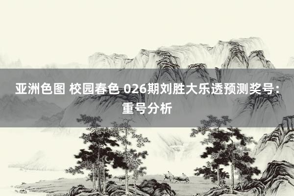 亚洲色图 校园春色 026期刘胜大乐透预测奖号：重号分析