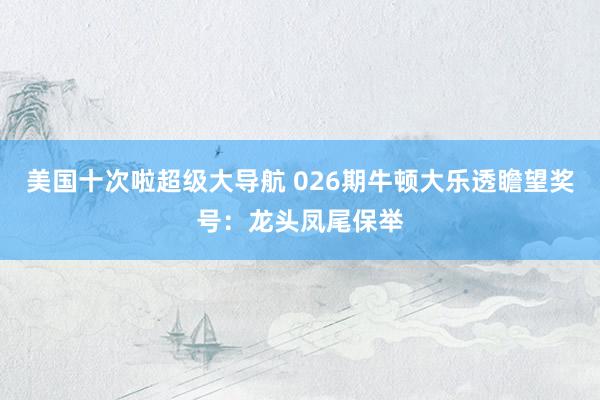美国十次啦超级大导航 026期牛顿大乐透瞻望奖号：龙头凤尾保举