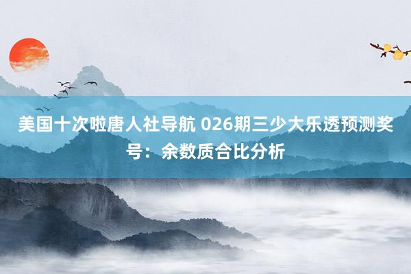美国十次啦唐人社导航 026期三少大乐透预测奖号：余数质合比分析