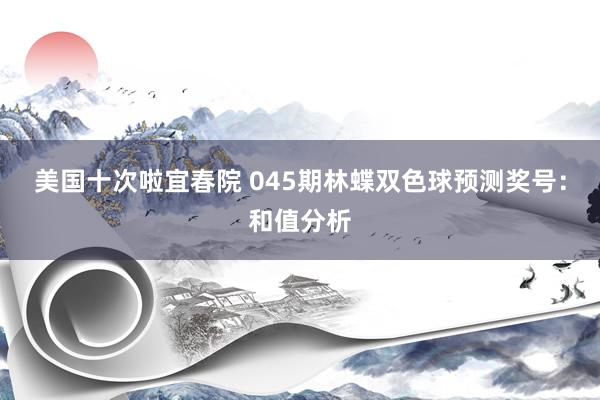 美国十次啦宜春院 045期林蝶双色球预测奖号：和值分析