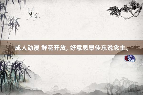 成人动漫 鲜花开放, 好意思景佳东说念主。