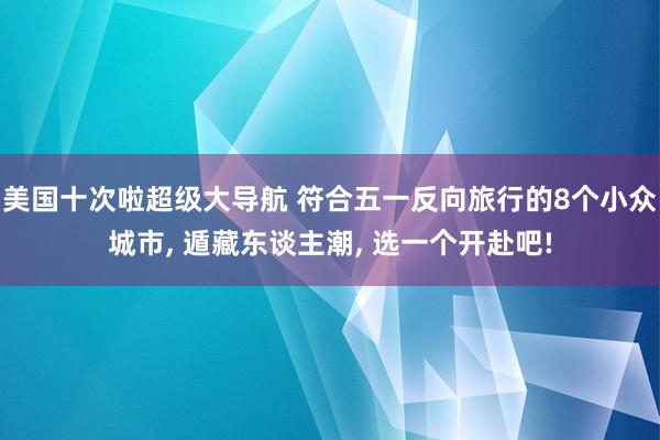 美国十次啦超级大导航 符合五一反向旅行的8个小众城市, 遁藏东谈主潮, 选一个开赴吧!