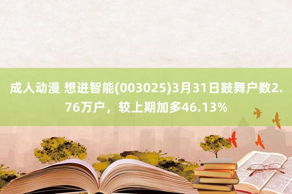 成人动漫 想进智能(003025)3月31日鼓舞户数2.76万户，较上期加多46.13%