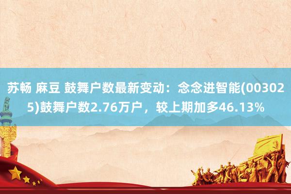苏畅 麻豆 鼓舞户数最新变动：念念进智能(003025)鼓舞户数2.76万户，较上期加多46.13%