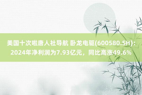 美国十次啦唐人社导航 卧龙电驱(600580.SH)：2024年净利润为7.93亿元，同比高涨49.6%