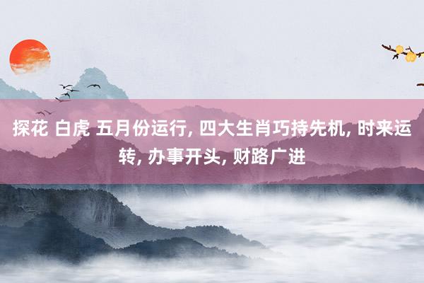 探花 白虎 五月份运行, 四大生肖巧持先机, 时来运转, 办事开头, 财路广进