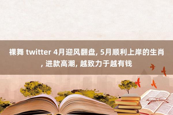 裸舞 twitter 4月迎风翻盘, 5月顺利上岸的生肖, 进款高潮, 越致力于越有钱