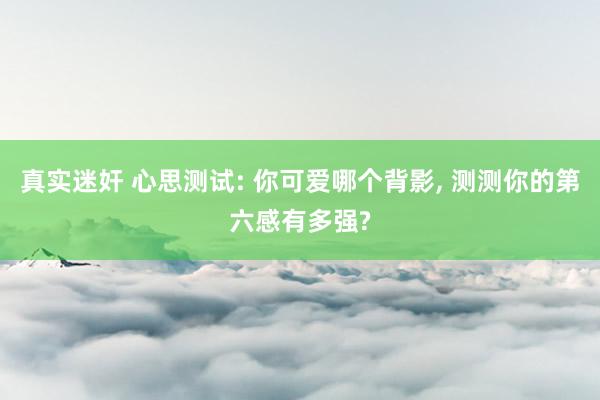 真实迷奸 心思测试: 你可爱哪个背影, 测测你的第六感有多强?