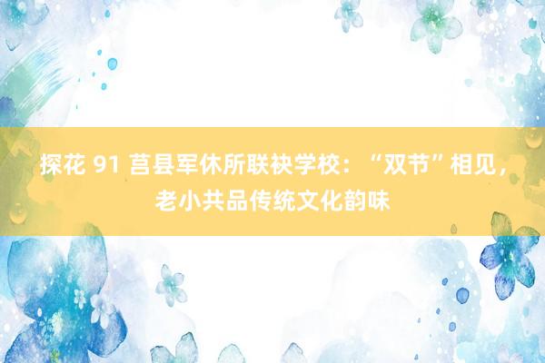 探花 91 莒县军休所联袂学校：“双节”相见，老小共品传统文化韵味
